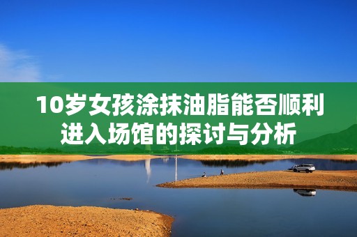 10岁女孩涂抹油脂能否顺利进入场馆的探讨与分析