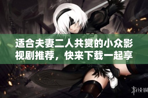 适合夫妻二人共赏的小众影视剧推荐，快来下载一起享受吧