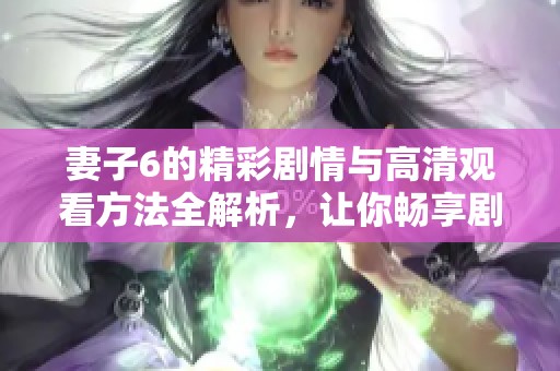 妻子6的精彩剧情与高清观看方法全解析，让你畅享剧集乐趣