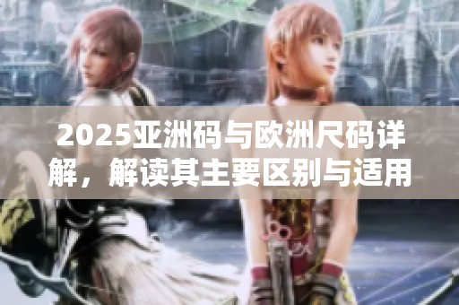 2025亚洲码与欧洲尺码详解，解读其主要区别与适用性