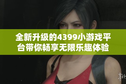 全新升级的4399小游戏平台带你畅享无限乐趣体验