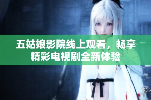 五姑娘影院线上观看，畅享精彩电视剧全新体验