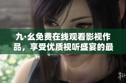 九·幺免费在线观看影视作品，享受优质视听盛宴的最佳选择
