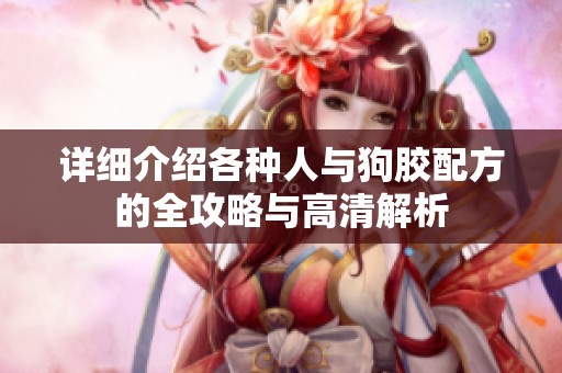 详细介绍各种人与狗胶配方的全攻略与高清解析