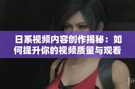 日系视频内容创作揭秘：如何提升你的视频质量与观看体验