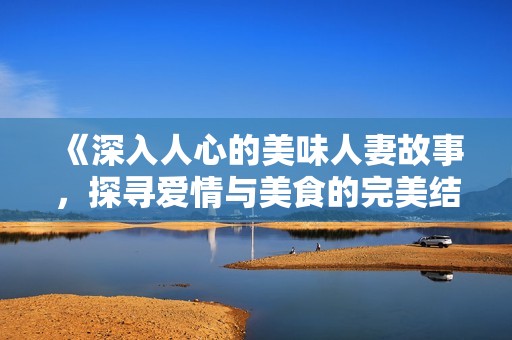《深入人心的美味人妻故事，探寻爱情与美食的完美结合》