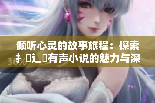 倾听心灵的故事旅程：探索扌喿辶畐有声小说的魅力与深度