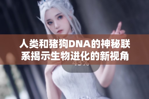 人类和猪狗DNA的神秘联系揭示生物进化的新视角