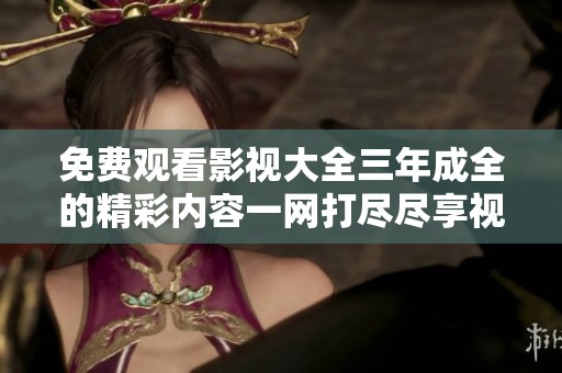 免费观看影视大全三年成全的精彩内容一网打尽尽享视听盛宴