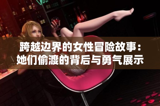 跨越边界的女性冒险故事：她们偷渡的背后与勇气展示