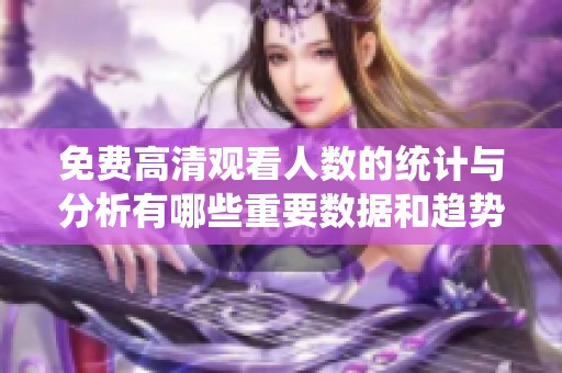 免费高清观看人数的统计与分析有哪些重要数据和趋势