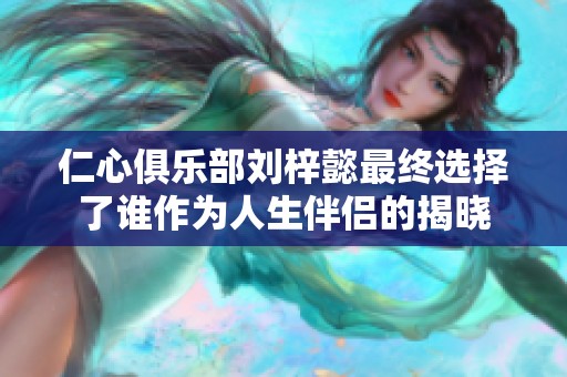 仁心俱乐部刘梓懿最终选择了谁作为人生伴侣的揭晓
