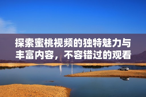 探索蜜桃视频的独特魅力与丰富内容，不容错过的观看体验