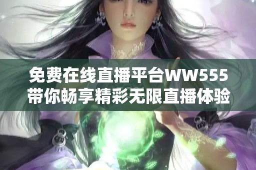 免费在线直播平台WW555带你畅享精彩无限直播体验