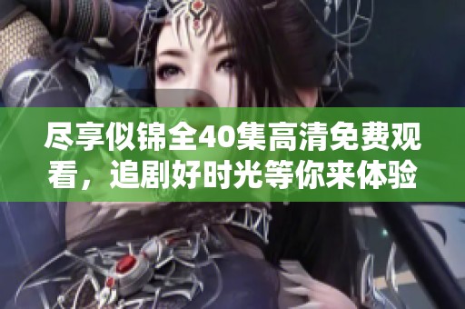 尽享似锦全40集高清免费观看，追剧好时光等你来体验