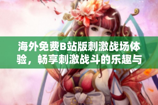 海外免费B站版刺激战场体验，畅享刺激战斗的乐趣与精彩