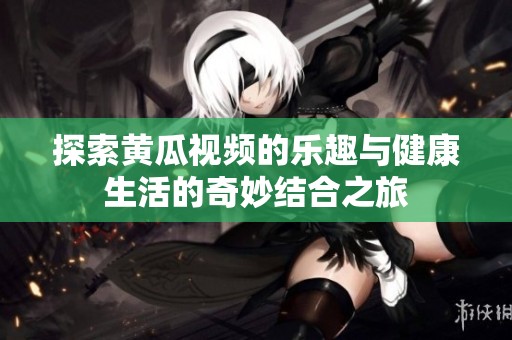 探索黄瓜视频的乐趣与健康生活的奇妙结合之旅