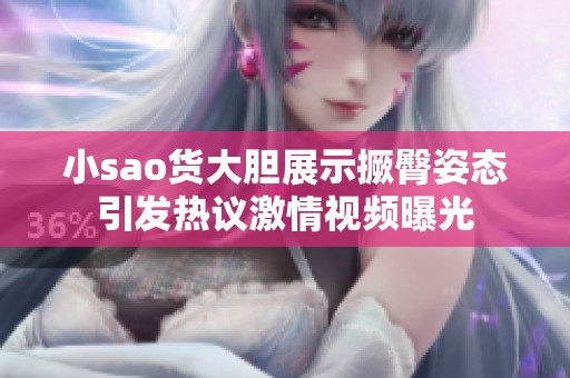 小sao货大胆展示撅臀姿态引发热议激情视频曝光