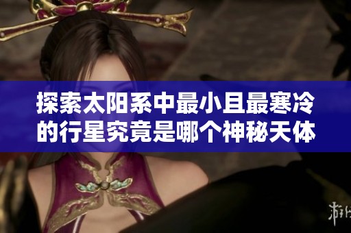 探索太阳系中最小且最寒冷的行星究竟是哪个神秘天体