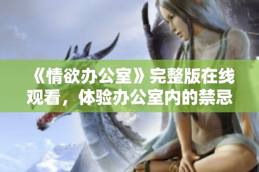 《情欲办公室》完整版在线观看，体验办公室内的禁忌与激情碰撞