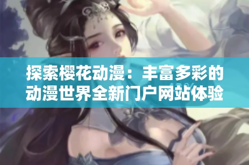 探索樱花动漫：丰富多彩的动漫世界全新门户网站体验