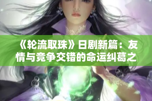 《轮流取珠》日剧新篇：友情与竞争交错的命运纠葛之旅