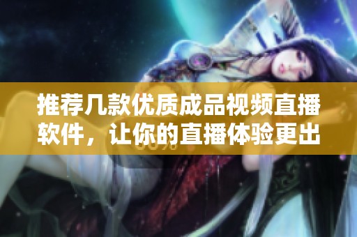 推荐几款优质成品视频直播软件，让你的直播体验更出色