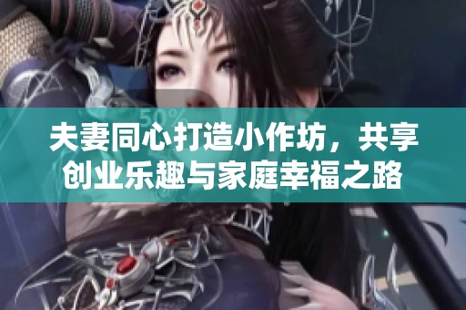 夫妻同心打造小作坊，共享创业乐趣与家庭幸福之路