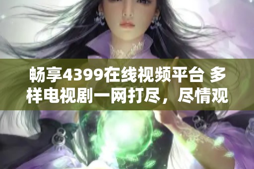 畅享4399在线视频平台 多样电视剧一网打尽，尽情观看吧