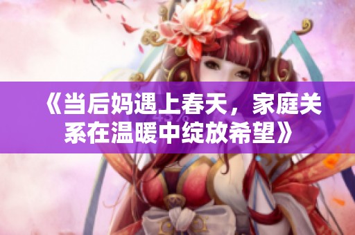 《当后妈遇上春天，家庭关系在温暖中绽放希望》