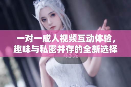 一对一成人视频互动体验，趣味与私密并存的全新选择