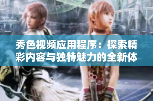 秀色视频应用程序：探索精彩内容与独特魅力的全新体验