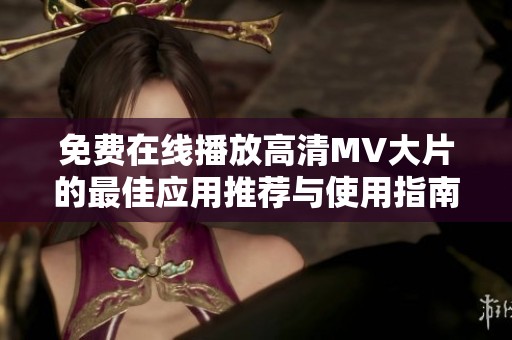 免费在线播放高清MV大片的最佳应用推荐与使用指南