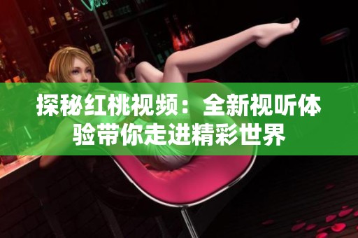 探秘红桃视频：全新视听体验带你走进精彩世界