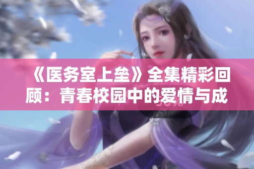 《医务室上垒》全集精彩回顾：青春校园中的爱情与成长故事