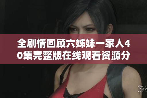 全剧情回顾六姊妹一家人40集完整版在线观看资源分享