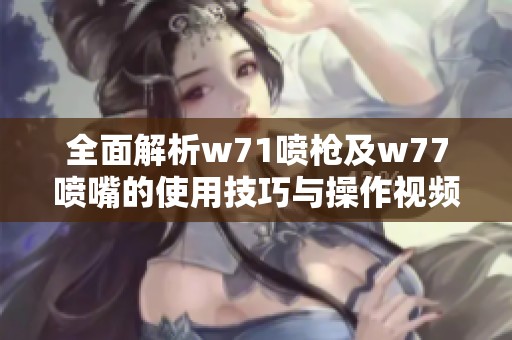 全面解析w71喷枪及w77喷嘴的使用技巧与操作视频教程