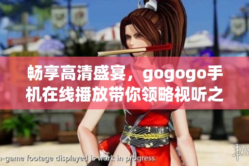 畅享高清盛宴，gogogo手机在线播放带你领略视听之旅
