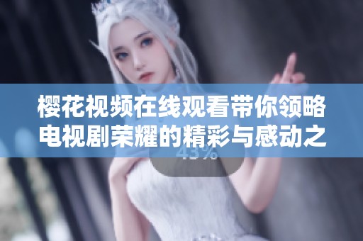 樱花视频在线观看带你领略电视剧荣耀的精彩与感动之旅