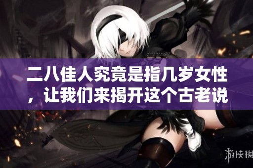 二八佳人究竟是指几岁女性，让我们来揭开这个古老说法的真相
