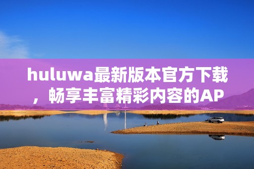 huluwa最新版本官方下载，畅享丰富精彩内容的APP体验