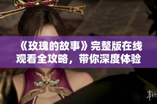 《玫瑰的故事》完整版在线观看全攻略，带你深度体验故事魅力