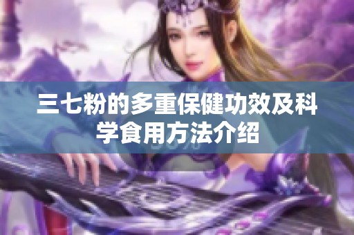 三七粉的多重保健功效及科学食用方法介绍