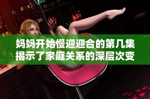妈妈开始慢迎迎合的第几集揭示了家庭关系的深层次变化与成长