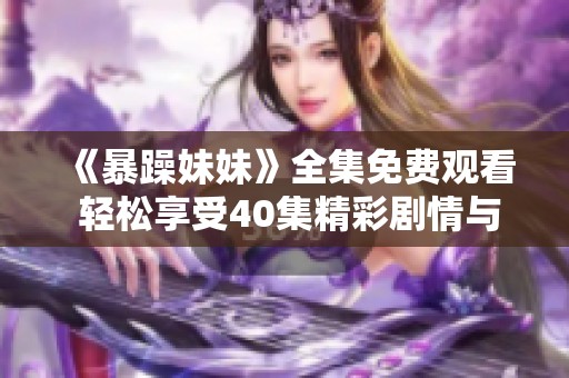 《暴躁妹妹》全集免费观看 轻松享受40集精彩剧情与欢笑时刻