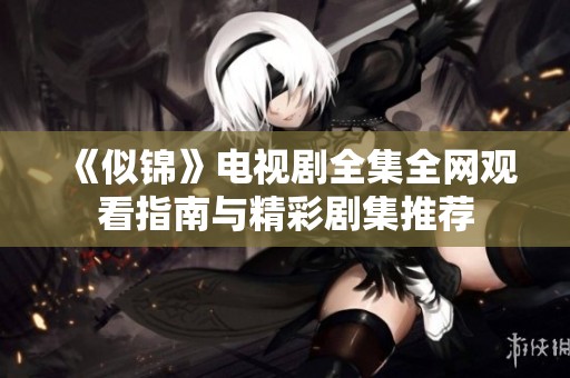 《似锦》电视剧全集全网观看指南与精彩剧集推荐