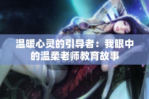 温暖心灵的引导者：我眼中的温柔老师教育故事