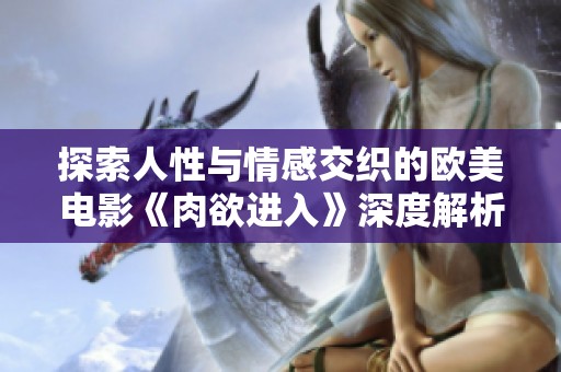 探索人性与情感交织的欧美电影《肉欲进入》深度解析与讨论