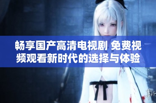 畅享国产高清电视剧 免费视频观看新时代的选择与体验