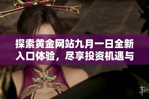 探索黄金网站九月一日全新入口体验，尽享投资机遇与策略分享